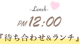 -Lunch- PM 12:00 『待ち合わせ＆ランチ』