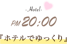 -Hotel- PM 20:00 『ホテルでゆっくり』