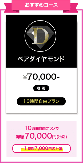 おすすめコース ペアダイヤモンド ¥70,000-税別 10時間自由プラン 10時間自由プランで総額70,000円(税別)=１時間7,000円の計算